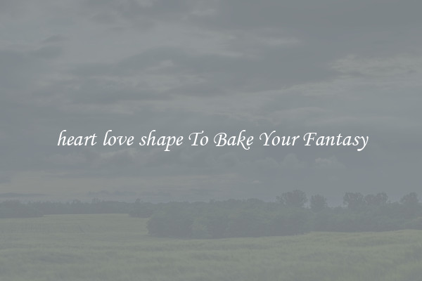 heart love shape To Bake Your Fantasy