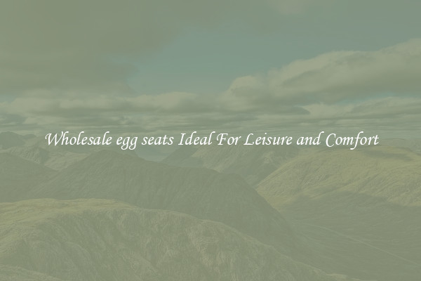 Wholesale egg seats Ideal For Leisure and Comfort