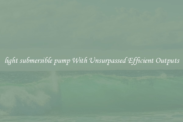 light submersible pump With Unsurpassed Efficient Outputs