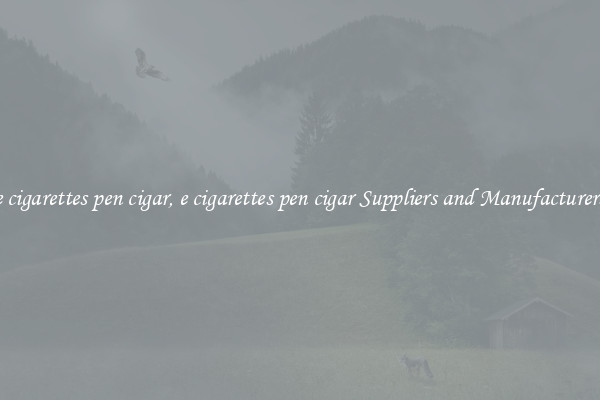e cigarettes pen cigar, e cigarettes pen cigar Suppliers and Manufacturers