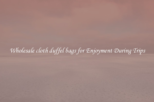 Wholesale cloth duffel bags for Enjoyment During Trips