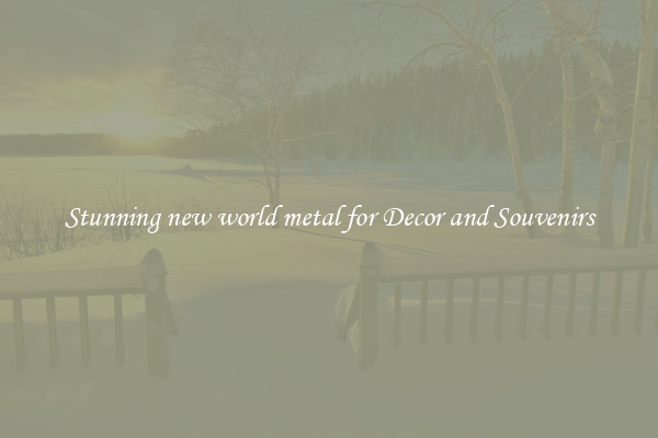 Stunning new world metal for Decor and Souvenirs