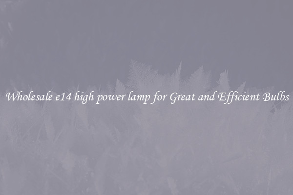 Wholesale e14 high power lamp for Great and Efficient Bulbs