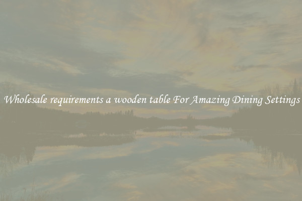 Wholesale requirements a wooden table For Amazing Dining Settings