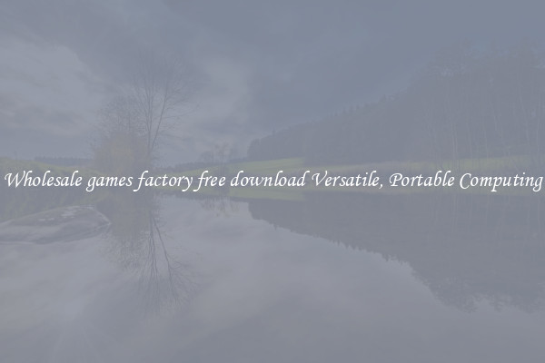 Wholesale games factory free download Versatile, Portable Computing