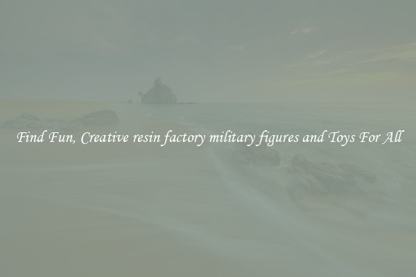 Find Fun, Creative resin factory military figures and Toys For All