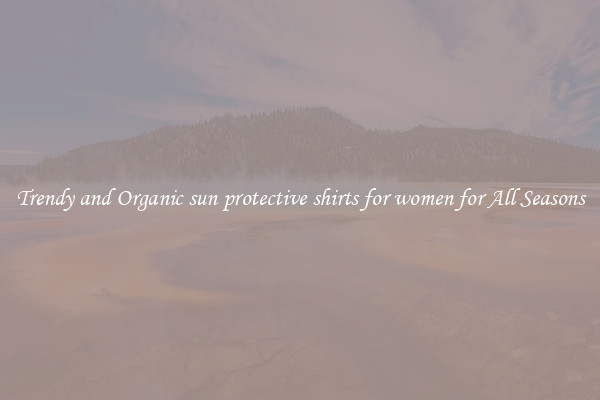 Trendy and Organic sun protective shirts for women for All Seasons