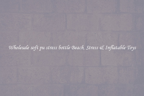 Wholesale soft pu stress bottle Beach, Stress & Inflatable Toys