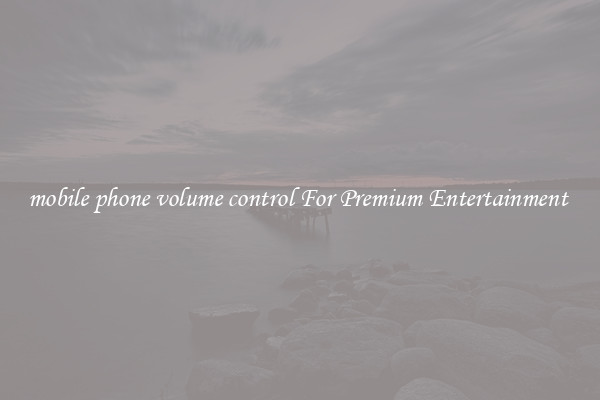 mobile phone volume control For Premium Entertainment 