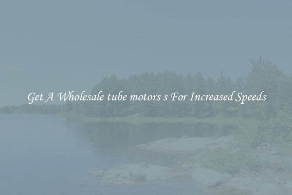 Get A Wholesale tube motors s For Increased Speeds