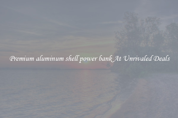 Premium aluminum shell power bank At Unrivaled Deals