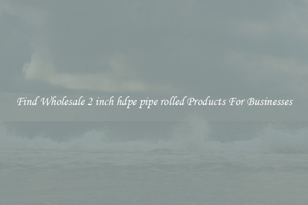 Find Wholesale 2 inch hdpe pipe rolled Products For Businesses