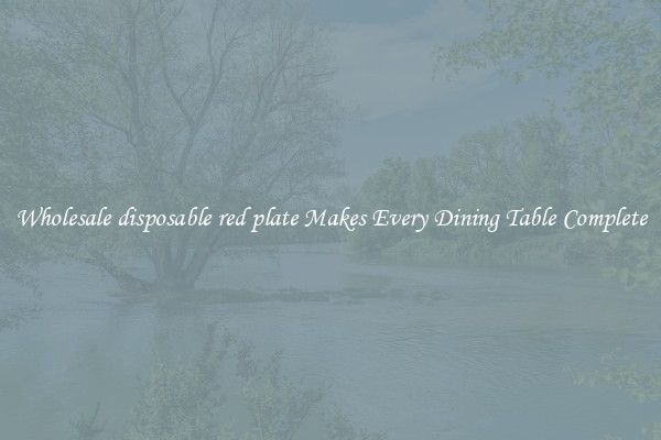 Wholesale disposable red plate Makes Every Dining Table Complete