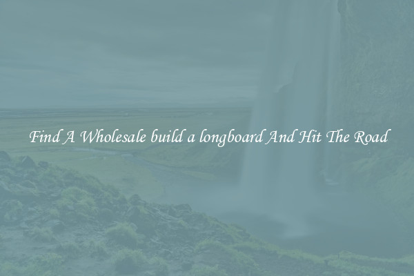 Find A Wholesale build a longboard And Hit The Road