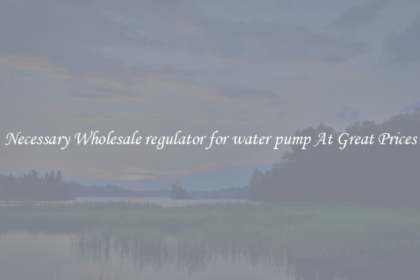 Necessary Wholesale regulator for water pump At Great Prices