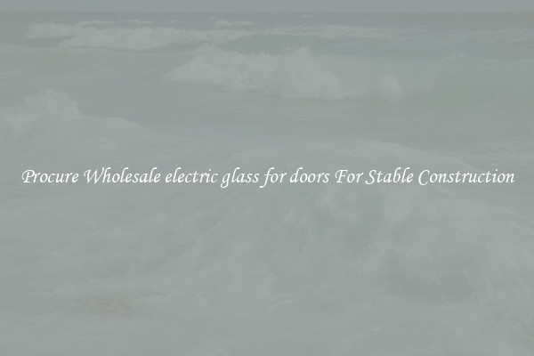 Procure Wholesale electric glass for doors For Stable Construction
