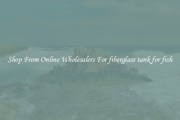 Shop From Online Wholesalers For fiberglass tank for fish