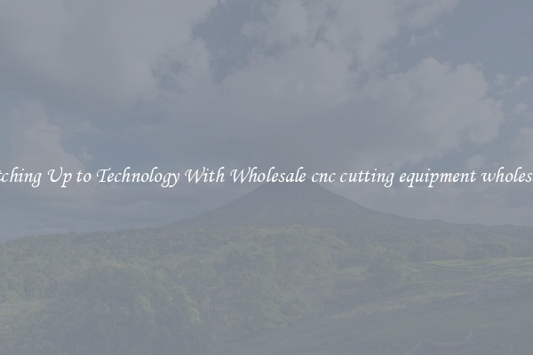 Matching Up to Technology With Wholesale cnc cutting equipment wholesalers
