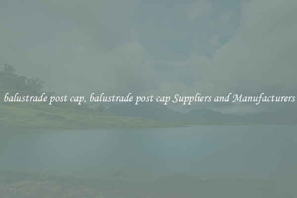 balustrade post cap, balustrade post cap Suppliers and Manufacturers