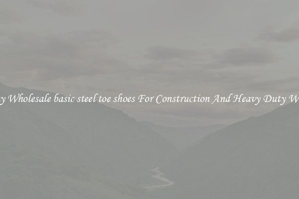 Buy Wholesale basic steel toe shoes For Construction And Heavy Duty Work