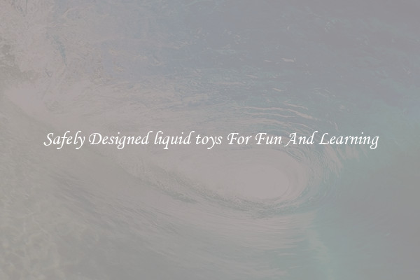 Safely Designed liquid toys For Fun And Learning
