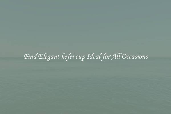 Find Elegant hefei cup Ideal for All Occasions
