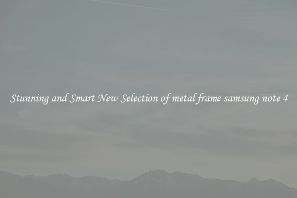 Stunning and Smart New Selection of metal frame samsung note 4