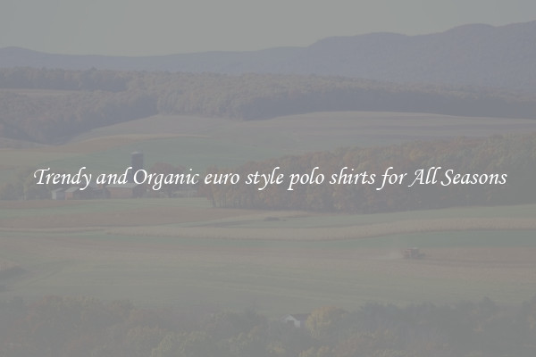 Trendy and Organic euro style polo shirts for All Seasons