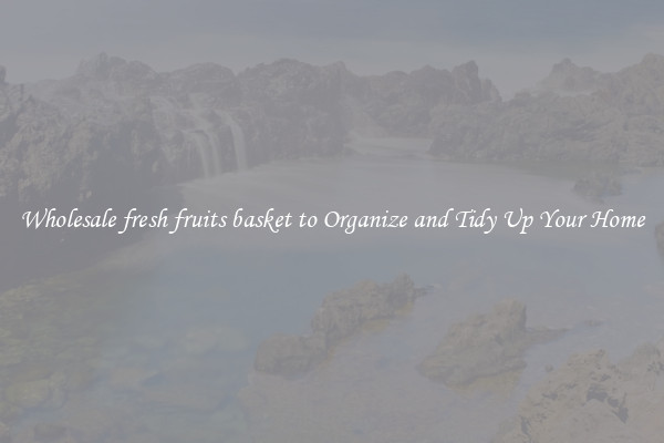 Wholesale fresh fruits basket to Organize and Tidy Up Your Home