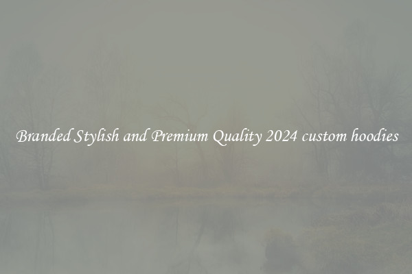 Branded Stylish and Premium Quality 2024 custom hoodies