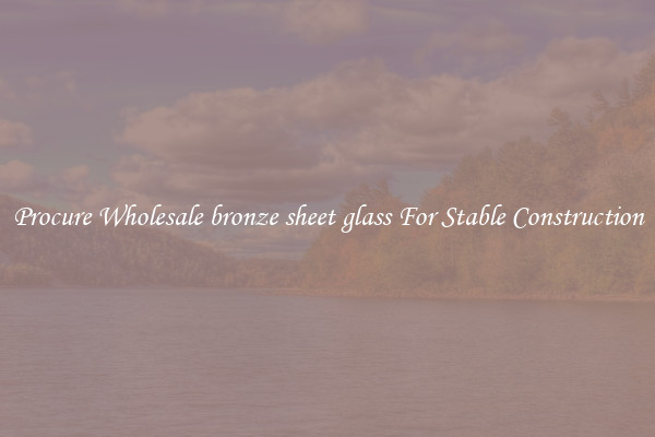 Procure Wholesale bronze sheet glass For Stable Construction