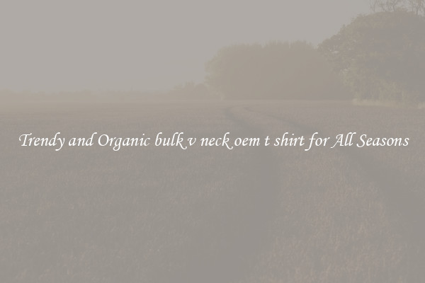 Trendy and Organic bulk v neck oem t shirt for All Seasons