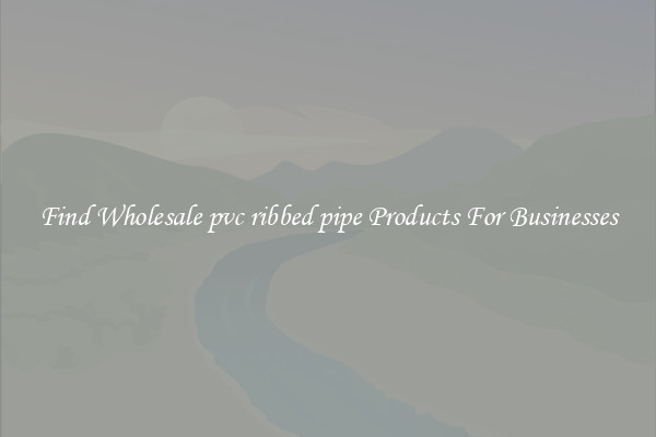 Find Wholesale pvc ribbed pipe Products For Businesses