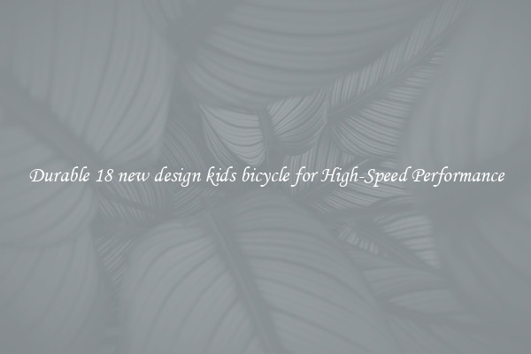 Durable 18 new design kids bicycle for High-Speed Performance