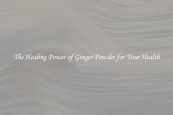 The Healing Power of Ginger Powder for Your Health