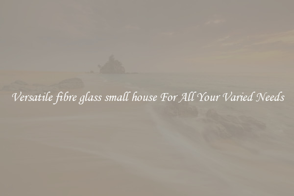 Versatile fibre glass small house For All Your Varied Needs