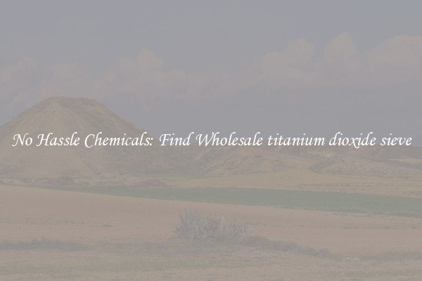 No Hassle Chemicals: Find Wholesale titanium dioxide sieve