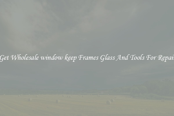 Get Wholesale window keep Frames Glass And Tools For Repair
