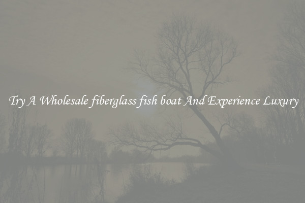 Try A Wholesale fiberglass fish boat And Experience Luxury