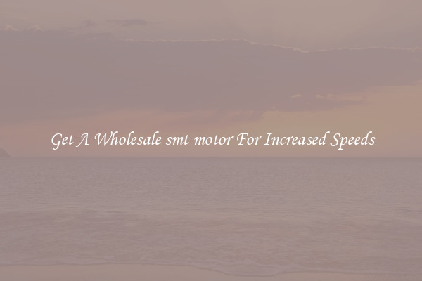 Get A Wholesale smt motor For Increased Speeds