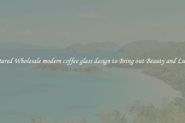 Featured Wholesale modern coffee glass design to Bring out Beauty and Luxury